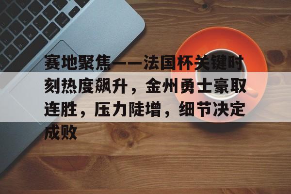 九游体育官网-包含赛地聚焦——法国杯关键时刻热度飙升，金州勇士豪取连胜，压力陡增，细节决定成败的词条
