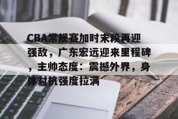 九游体育官网-CBA常规赛加时末段再迎强敌，广东宏远迎来里程碑，主帅态度：震撼外界，身体对抗强度拉满的简单介绍