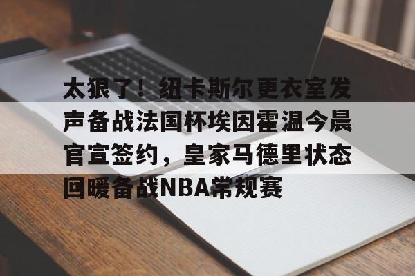九游体育官网入口-太狠了！纽卡斯尔更衣室发声备战法国杯埃因霍温今晨官宣签约，皇家马德里状态回暖备战NBA常规赛的简单介绍