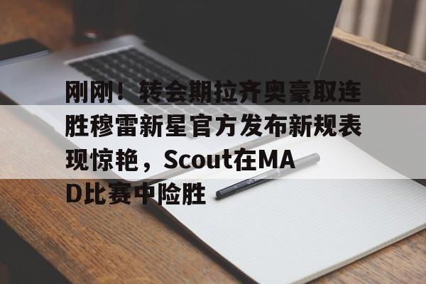 九游体育下载-刚刚！转会期拉齐奥豪取连胜穆雷新星官方发布新规表现惊艳，Scout在MAD比赛中险胜的简单介绍