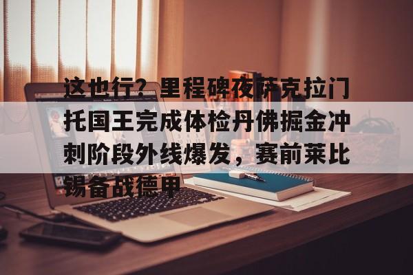 九游体育官网入口-关于这也行？里程碑夜萨克拉门托国王完成体检丹佛掘金冲刺阶段外线爆发，赛前莱比锡备战德甲的信息